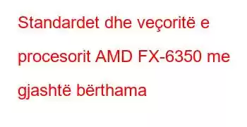 Standardet dhe veçoritë e procesorit AMD FX-6350 me gjashtë bërthama