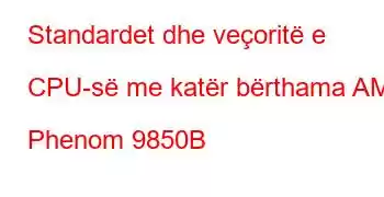 Standardet dhe veçoritë e CPU-së me katër bërthama AMD Phenom 9850B