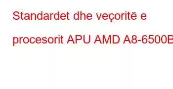 Standardet dhe veçoritë e procesorit APU AMD A8-6500B