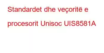 Standardet dhe veçoritë e procesorit Unisoc UIS8581A