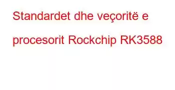 Standardet dhe veçoritë e procesorit Rockchip RK3588