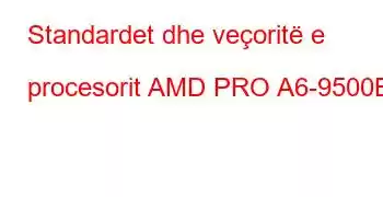 Standardet dhe veçoritë e procesorit AMD PRO A6-9500B