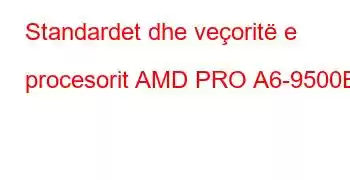 Standardet dhe veçoritë e procesorit AMD PRO A6-9500E