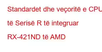 Standardet dhe veçoritë e CPU të Serisë R të integruar RX-421ND të AMD