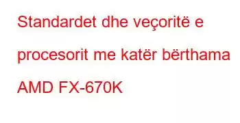 Standardet dhe veçoritë e procesorit me katër bërthama AMD FX-670K