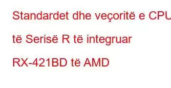 Standardet dhe veçoritë e CPU të Serisë R të integruar RX-421BD të AMD