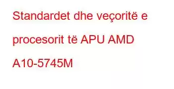 Standardet dhe veçoritë e procesorit të APU AMD A10-5745M